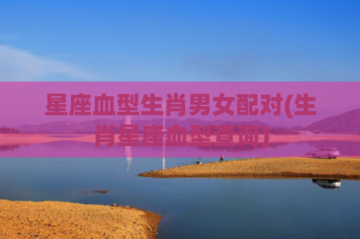星座血型生肖男女配对(生肖星座血型查询)