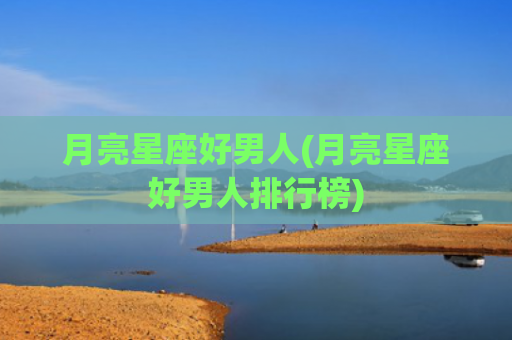 月亮星座好男人(月亮星座好男人排行榜)