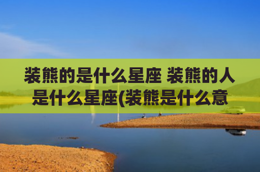 装熊的是什么星座 装熊的人是什么星座(装熊是什么意思?)