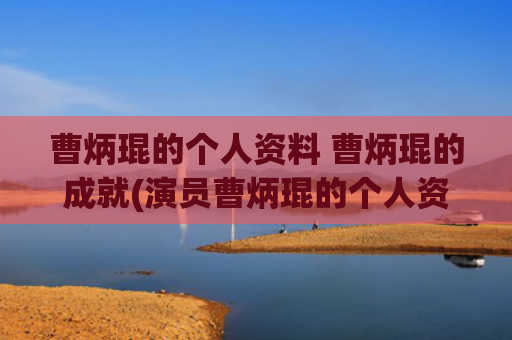 曹炳琨的个人资料 曹炳琨的成就(演员曹炳琨的个人资料)