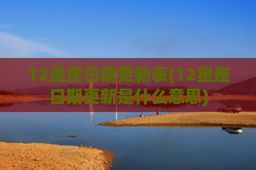 12星座日期更新表(12星座日期更新是什么意思)