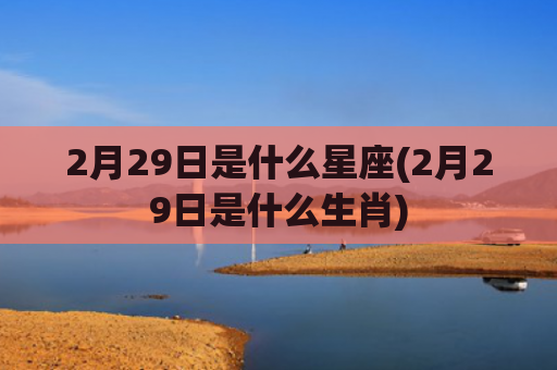 2月29日是什么星座(2月29日是什么生肖)