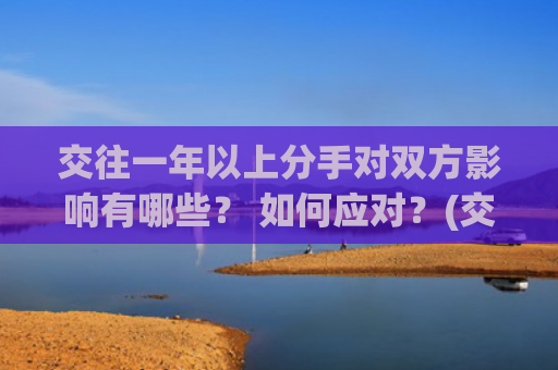 交往一年以上分手对双方影响有哪些？ 如何应对？(交往一年以上的相处模式)