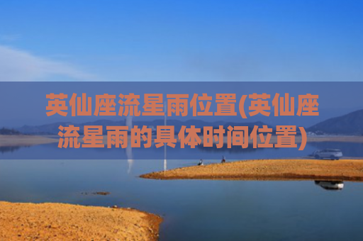 英仙座流星雨位置(英仙座流星雨的具体时间位置)