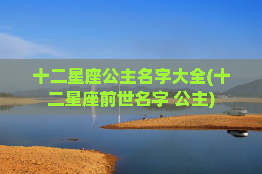 十二星座公主名字大全(十二星座前世名字 公主)