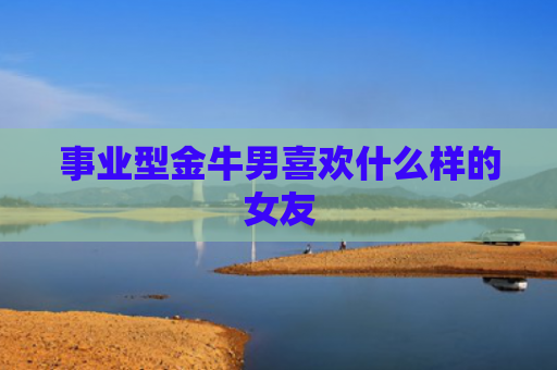 事业型金牛男喜欢什么样的女友