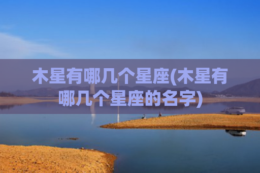 木星有哪几个星座(木星有哪几个星座的名字)