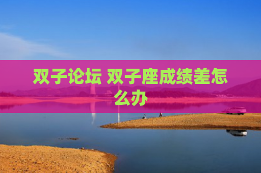 双子论坛 双子座成绩差怎么办
