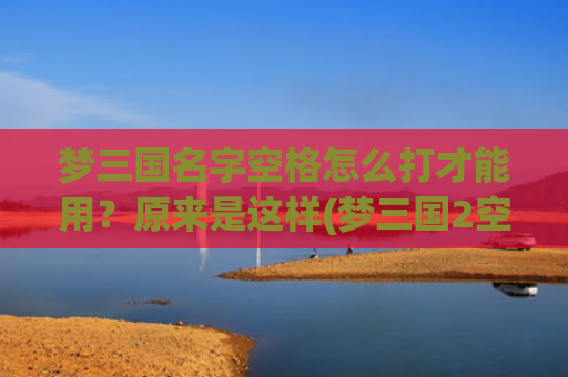 梦三国名字空格怎么打才能用？原来是这样(梦三国2空格名字)