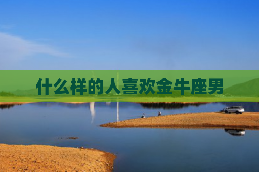 什么样的人喜欢金牛座男