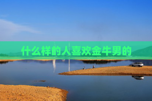 什么样的人喜欢金牛男的