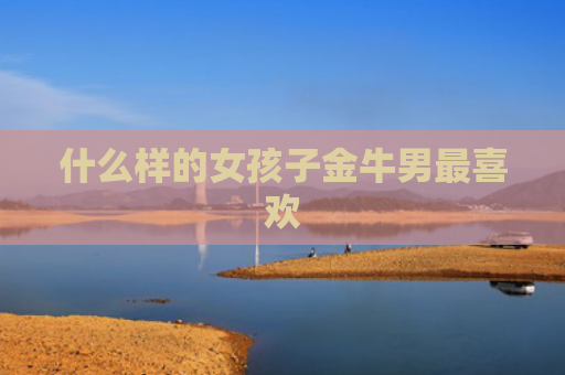 什么样的女孩子金牛男最喜欢