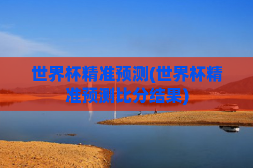 世界杯精准预测(世界杯精准预测比分结果)