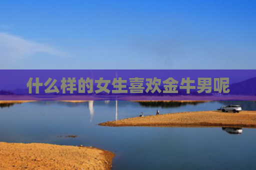 什么样的女生喜欢金牛男呢