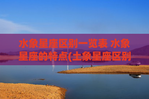 水象星座区别一览表 水象星座的特点(土象星座区别一览表)