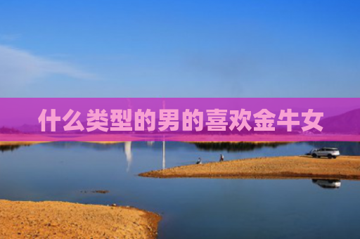 什么类型的男的喜欢金牛女