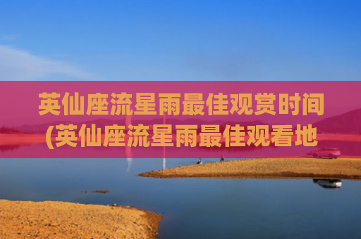 英仙座流星雨最佳观赏时间(英仙座流星雨最佳观看地点)