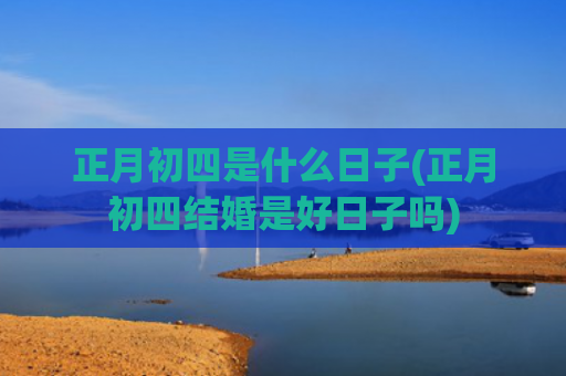 正月初四是什么日子(正月初四结婚是好日子吗)
