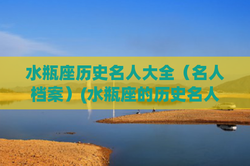 水瓶座历史名人大全（名人档案）(水瓶座的历史名人有哪些)