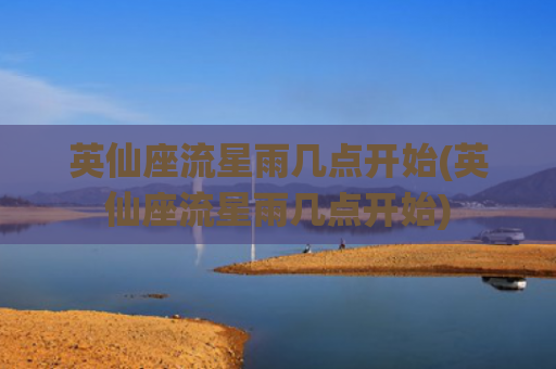 英仙座流星雨几点开始(英仙座流星雨几点开始)