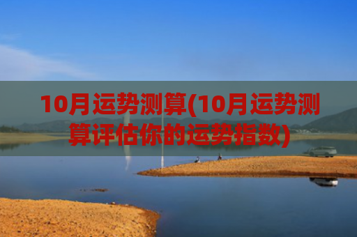 10月运势测算(10月运势测算评估你的运势指数)