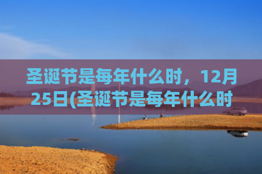 圣诞节是每年什么时，12月25日(圣诞节是每年什么时候)