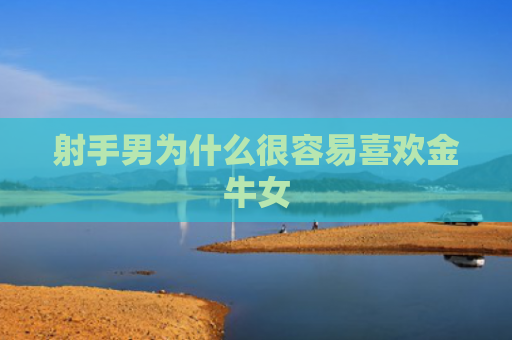 射手男为什么很容易喜欢金牛女