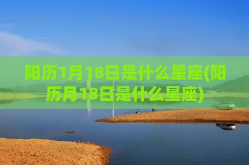阳历1月18日是什么星座(阳历月18日是什么星座)