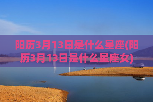 阳历3月13日是什么星座(阳历3月13日是什么星座女)