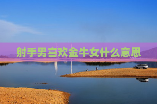 射手男喜欢金牛女什么意思