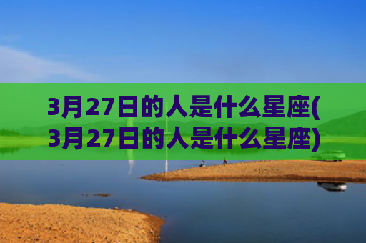 3月27日的人是什么星座(3月27日的人是什么星座)