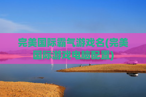 完美国际霸气游戏名(完美国际游戏电脑配置)