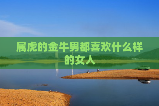 属虎的金牛男都喜欢什么样的女人
