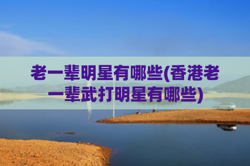 老一辈明星有哪些(香港老一辈武打明星有哪些)