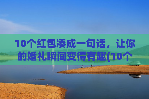 10个红包凑成一句话，让你的婚礼瞬间变得有趣(10个红包凑成一句话送给姐姐)