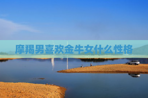 摩羯男喜欢金牛女什么性格