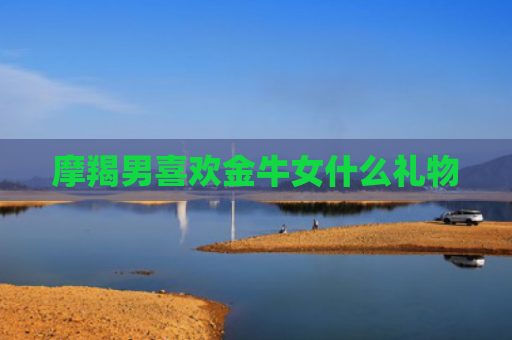 摩羯男喜欢金牛女什么礼物