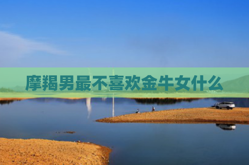 摩羯男最不喜欢金牛女什么