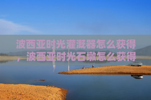 波西亚时光灌溉器怎么获得，波西亚时光石墩怎么获得（西亚石墩时光）