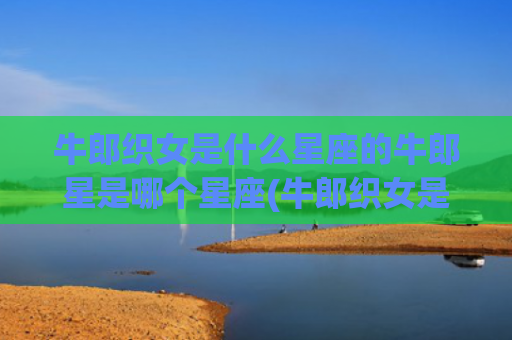 牛郎织女是什么星座的牛郎星是哪个星座(牛郎织女是什么星系)