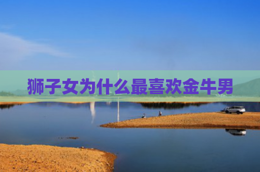 狮子女为什么最喜欢金牛男