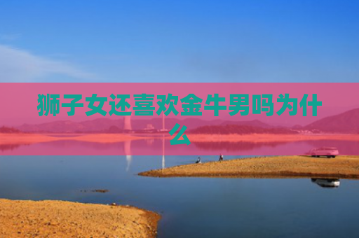 狮子女还喜欢金牛男吗为什么