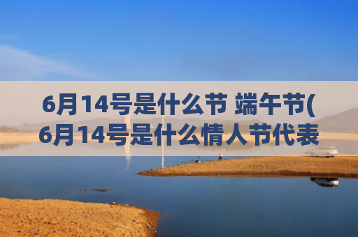 6月14号是什么节 端午节(6月14号是什么情人节代表什么意思)