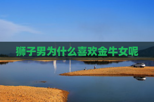 狮子男为什么喜欢金牛女呢