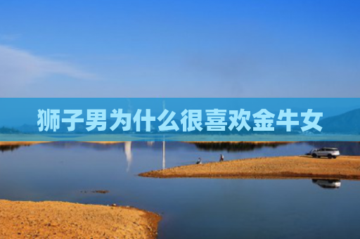 狮子男为什么很喜欢金牛女