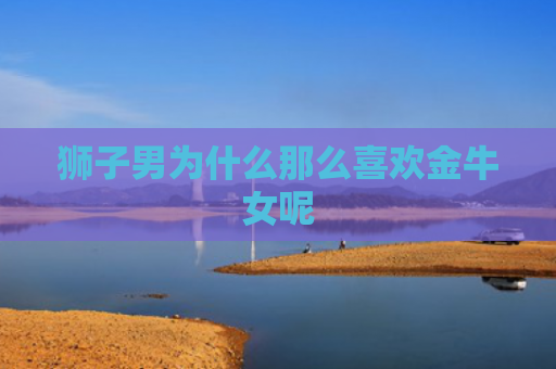 狮子男为什么那么喜欢金牛女呢