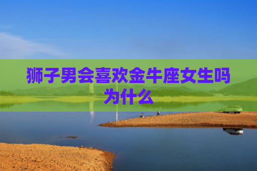 狮子男会喜欢金牛座女生吗为什么