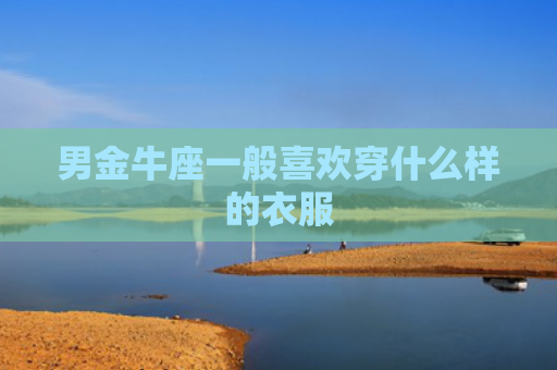 男金牛座一般喜欢穿什么样的衣服