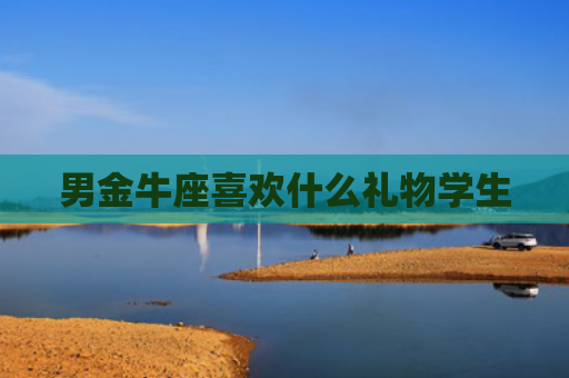 男金牛座喜欢什么礼物学生