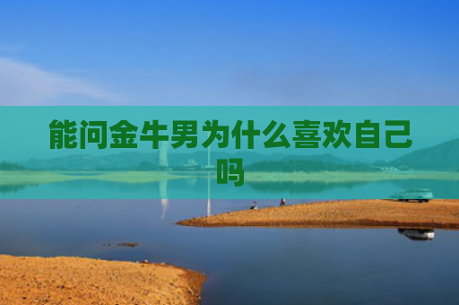 能问金牛男为什么喜欢自己吗